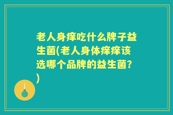 老人身痒吃什么牌子益生菌(老人身体痒痒该选哪个品牌的益生菌?) 老人身痒吃什么牌子益生菌(老人身体痒痒该选哪个品牌的益生菌?)