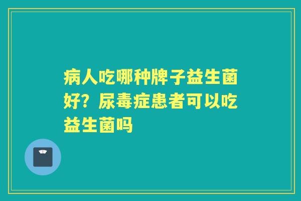 人吃哪种牌子益生菌好?尿毒症患者可以吃益生菌吗 人吃哪种牌子益生菌好?尿毒症患者可以吃益生菌吗