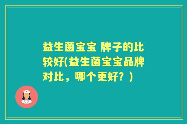 益生菌宝宝 牌子的比较好(益生菌宝宝品牌对比,哪个更好?) 益生菌宝宝 牌子的比较好(益生菌宝宝品牌对比,哪个更好?)