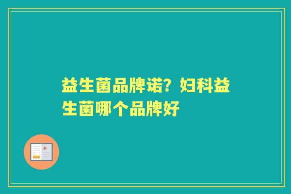 益生菌品牌诺?益生菌哪个品牌好 益生菌品牌诺?益生菌哪个品牌好