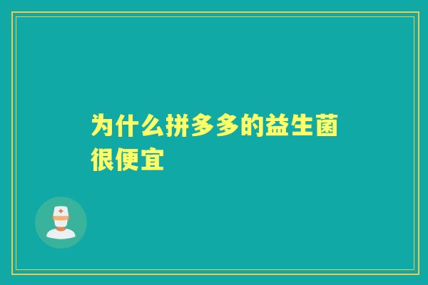 为什么拼多多的益生菌很便宜 为什么拼多多的益生菌很便宜