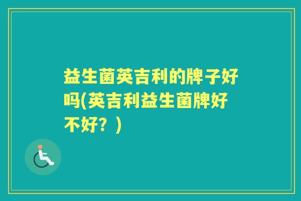 益生菌英吉利的牌子好吗(英吉利益生菌牌好不好？)