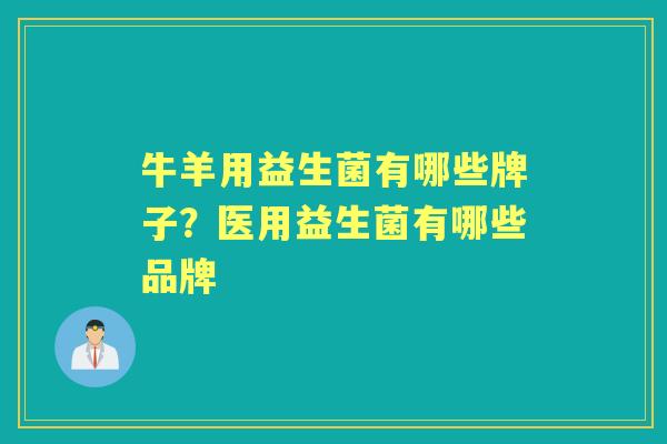 牛羊用益生菌有哪些牌子?医用益生菌有哪些品牌 牛羊用益生菌有哪些牌子?医用益生菌有哪些品牌