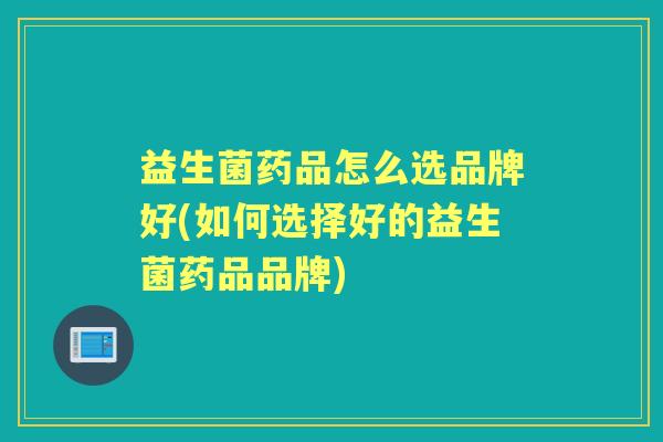 益生菌药品怎么选品牌好(如何选择好的益生菌药品品牌)