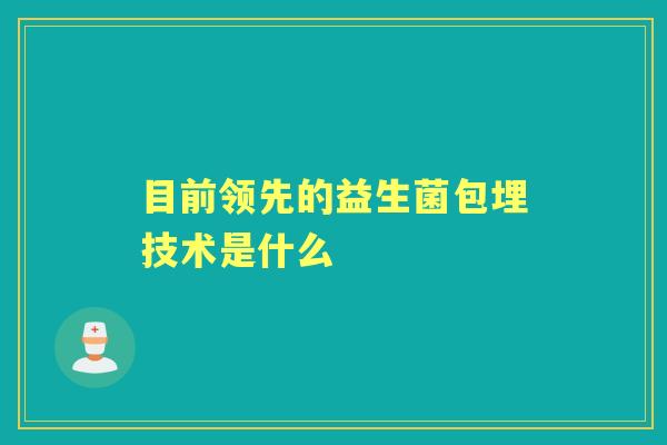 目前领先的益生菌包埋技术是什么 目前领先的益生菌包埋技术是什么