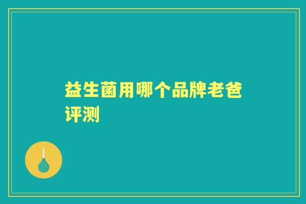 益生菌用哪个品牌老爸评测 益生菌用哪个品牌老爸评测