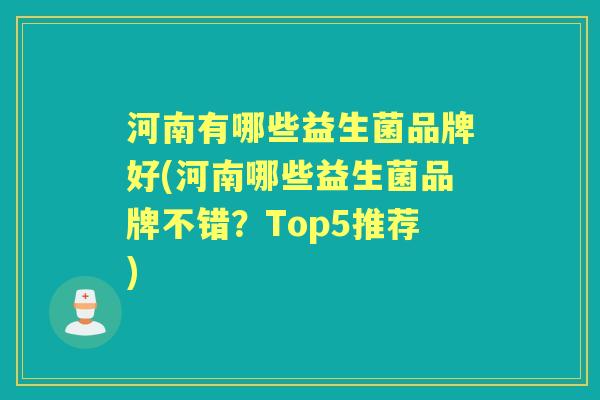 河南有哪些益生菌品牌好(河南哪些益生菌品牌不错?Top5推荐) 河南有哪些益生菌品牌好(河南哪些益生菌品牌不错?Top5推荐)
