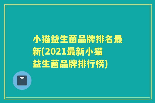 小猫益生菌品牌排名新(2021新小猫益生菌品牌排行榜) 小猫益生菌品牌排名新(2021新小猫益生菌品牌排行榜)