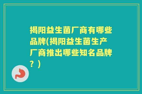 揭阳益生菌厂商有哪些品牌(揭阳益生菌生产厂商推出哪些知名品牌?) 揭阳益生菌厂商有哪些品牌(揭阳益生菌生产厂商推出哪些知名品牌?)