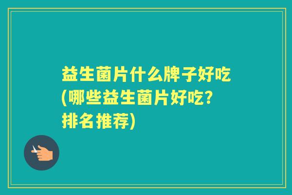 益生菌片什么牌子好吃(哪些益生菌片好吃?排名推荐) 益生菌片什么牌子好吃(哪些益生菌片好吃?排名推荐)