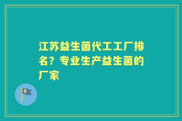 江苏益生菌代工工厂排名？专业生产益生菌的厂家