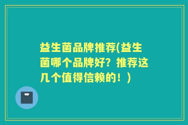 益生菌品牌推荐(益生菌哪个品牌好?推荐这几个值得信赖的!) 益生菌品牌推荐(益生菌哪个品牌好?推荐这几个值得信赖的!)