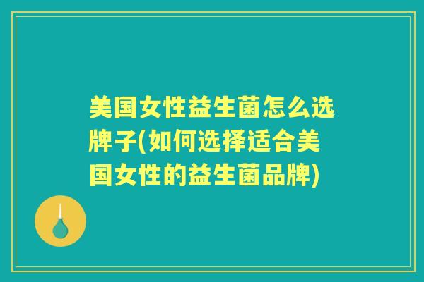 美国女性益生菌怎么选牌子(如何选择适合美国女性的益生菌品牌)