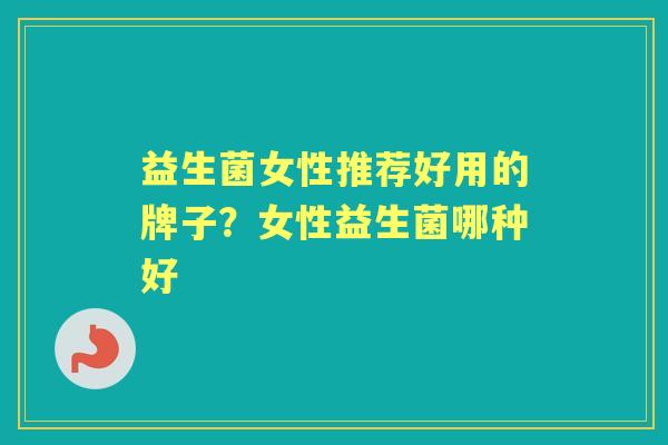 益生菌女性推荐好用的牌子？女性益生菌哪种好
