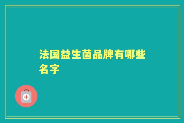 法国益生菌品牌有哪些名字 法国益生菌品牌有哪些名字