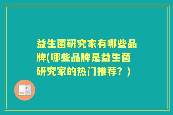 益生菌研究家有哪些品牌(哪些品牌是益生菌研究家的热门推荐?) 益生菌研究家有哪些品牌(哪些品牌是益生菌研究家的热门推荐?)
