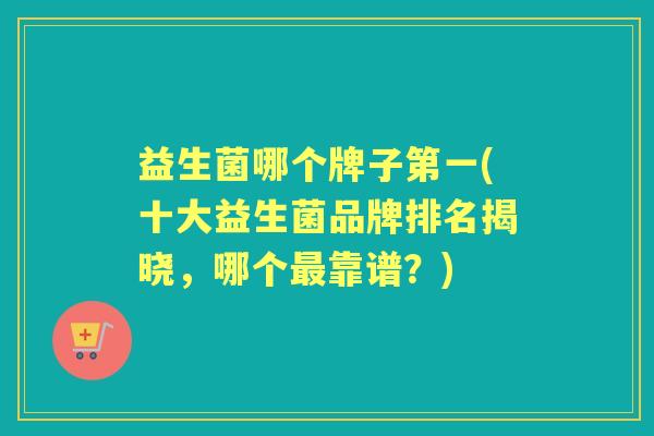 益生菌哪个牌子第一(十大益生菌品牌排名揭晓，哪个靠谱？)