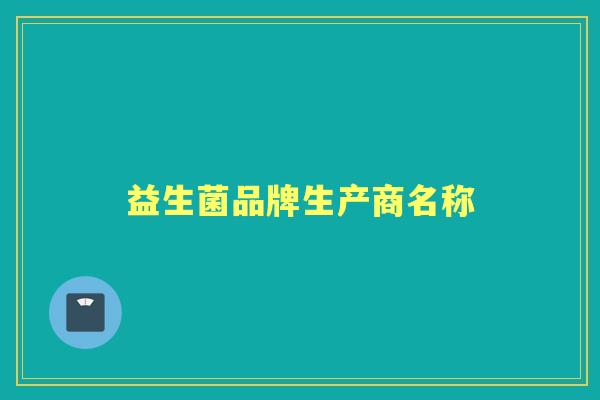 益生菌品牌生产商名称 益生菌品牌生产商名称