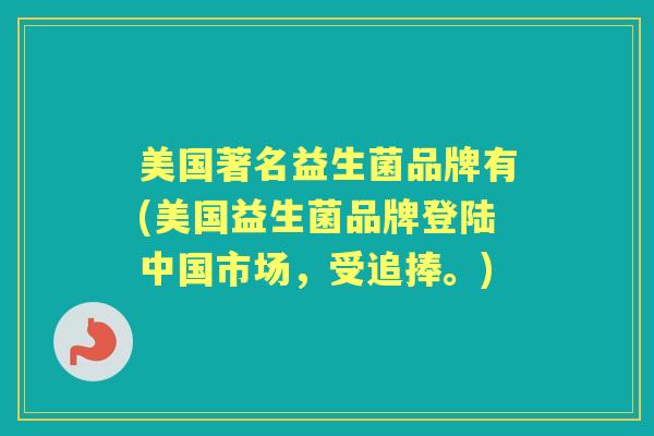 美国著名益生菌品牌有(美国益生菌品牌登陆中国市场,受追捧。) 美国著名益生菌品牌有(美国益生菌品牌登陆中国市场,受追捧。)