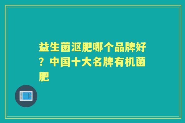 益生菌沤肥哪个品牌好?中国十大名牌有机菌肥 益生菌沤肥哪个品牌好?中国十大名牌有机菌肥
