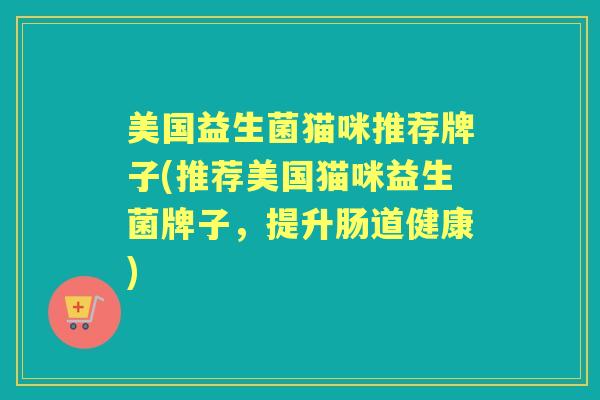 美国益生菌猫咪推荐牌子(推荐美国猫咪益生菌牌子,提升肠道健康) 美国益生菌猫咪推荐牌子(推荐美国猫咪益生菌牌子,提升肠道健康)