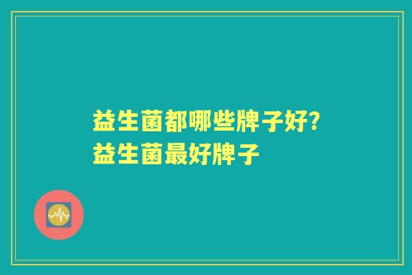 益生菌都哪些牌子好？益生菌好牌子