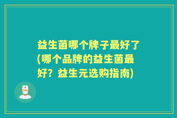 益生菌哪个牌子好了(哪个品牌的益生菌好？益生元选购指南)