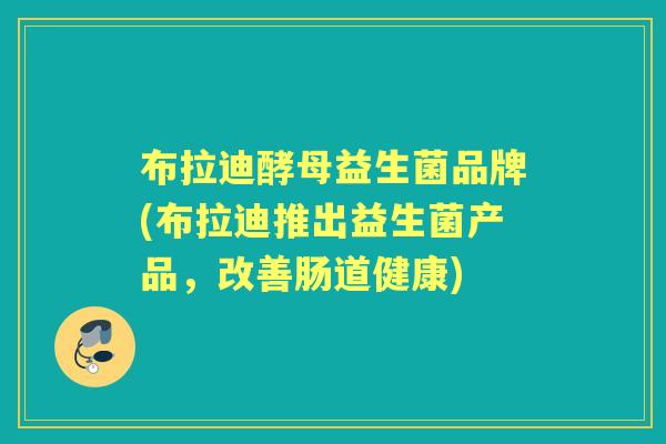 布拉迪酵母益生菌品牌(布拉迪推出益生菌产品，改善肠道健康)