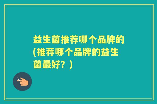 益生菌推荐哪个品牌的(推荐哪个品牌的益生菌好?) 益生菌推荐哪个品牌的(推荐哪个品牌的益生菌好?)