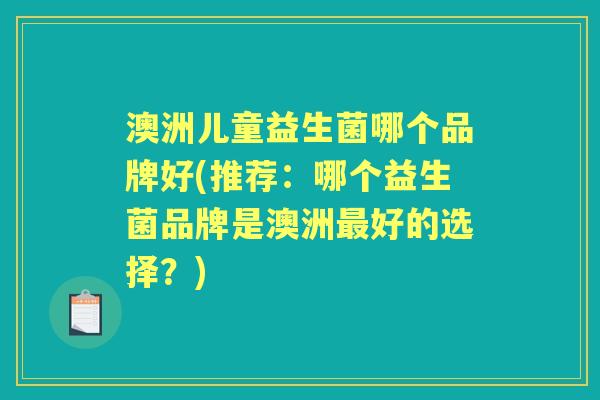 澳洲儿童益生菌哪个品牌好(推荐:哪个益生菌品牌是澳洲好的选择?) 澳洲儿童益生菌哪个品牌好(推荐:哪个益生菌品牌是澳洲好的选择?)