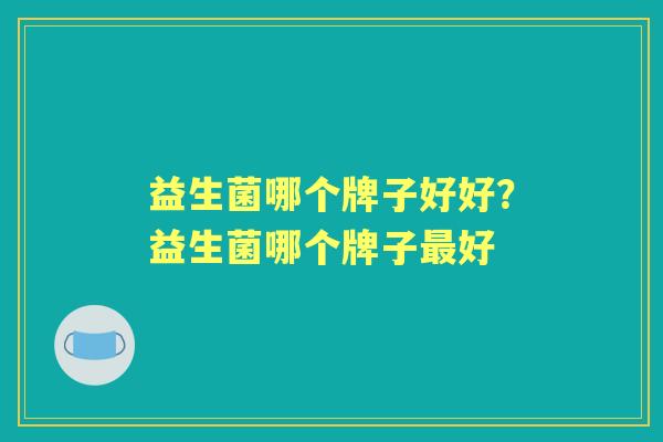 益生菌哪个牌子好好?益生菌哪个牌子好 益生菌哪个牌子好好?益生菌哪个牌子好