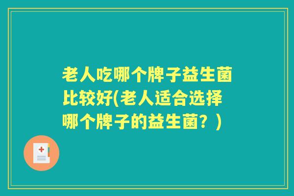 老人吃哪个牌子益生菌比较好(老人适合选择哪个牌子的益生菌?) 老人吃哪个牌子益生菌比较好(老人适合选择哪个牌子的益生菌?)