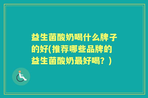 益生菌酸奶喝什么牌子的好(推荐哪些品牌的益生菌酸奶好喝?) 益生菌酸奶喝什么牌子的好(推荐哪些品牌的益生菌酸奶好喝?)