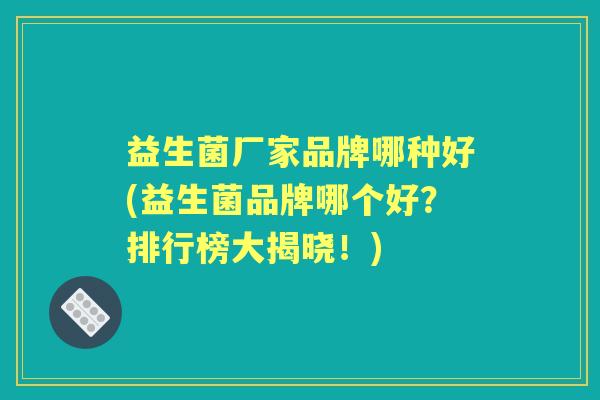 益生菌厂家品牌哪种好(益生菌品牌哪个好?排行榜大揭晓!) 益生菌厂家品牌哪种好(益生菌品牌哪个好?排行榜大揭晓!)