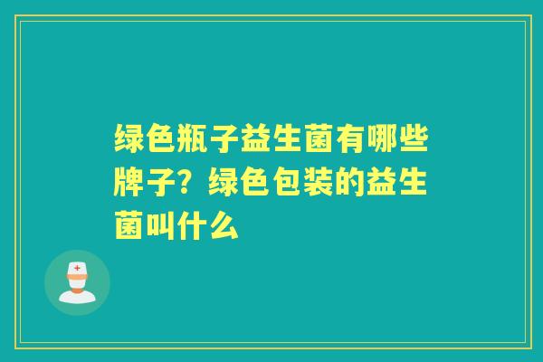 绿色瓶子益生菌有哪些牌子?绿色包装的益生菌叫什么 绿色瓶子益生菌有哪些牌子?绿色包装的益生菌叫什么