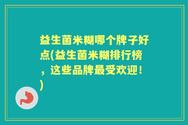 益生菌米糊哪个牌子好点(益生菌米糊排行榜，这些品牌受欢迎！)