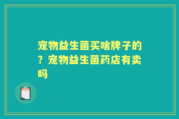 宠物益生菌买啥牌子的?宠物益生菌药店有卖吗 宠物益生菌买啥牌子的?宠物益生菌药店有卖吗