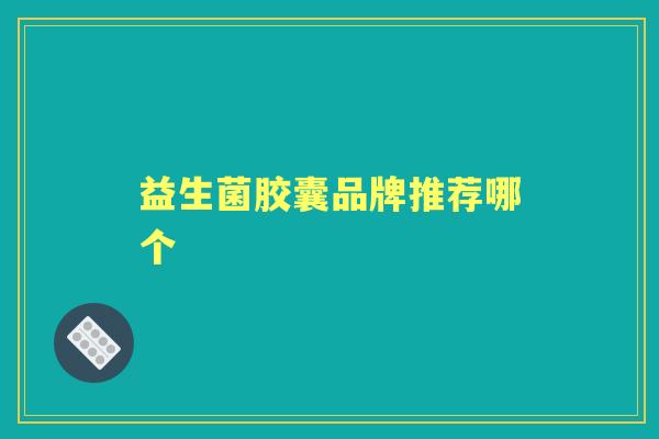 益生菌胶囊品牌推荐哪个 益生菌胶囊品牌推荐哪个