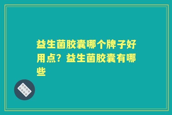 益生菌胶囊哪个牌子好用点?益生菌胶囊有哪些 益生菌胶囊哪个牌子好用点?益生菌胶囊有哪些