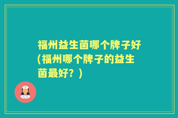 福州益生菌哪个牌子好(福州哪个牌子的益生菌好？)