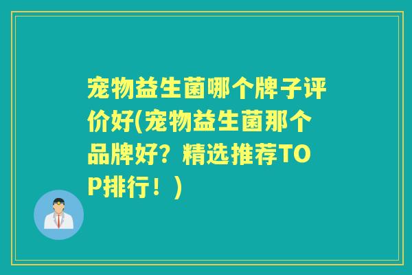 宠物益生菌哪个牌子评价好(宠物益生菌那个品牌好？精选推荐TOP排行！)