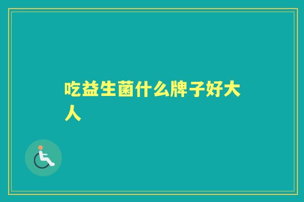 吃益生菌什么牌子好大人 吃益生菌什么牌子好大人