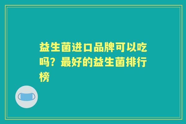 益生菌进口品牌可以吃吗？好的益生菌排行榜