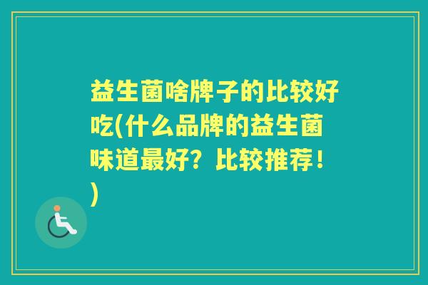 益生菌啥牌子的比较好吃(什么品牌的益生菌味道好?比较推荐!) 益生菌啥牌子的比较好吃(什么品牌的益生菌味道好?比较推荐!)