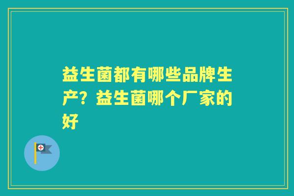 益生菌都有哪些品牌生产?益生菌哪个厂家的好 益生菌都有哪些品牌生产?益生菌哪个厂家的好