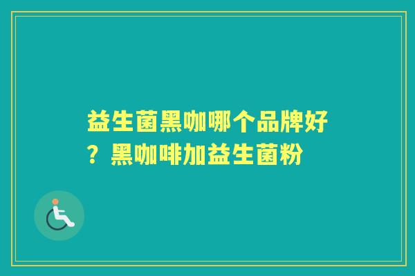 益生菌黑咖哪个品牌好？黑咖啡加益生菌粉