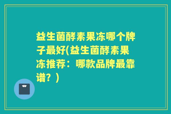 益生菌酵素果冻哪个牌子好(益生菌酵素果冻推荐：哪款品牌靠谱？)