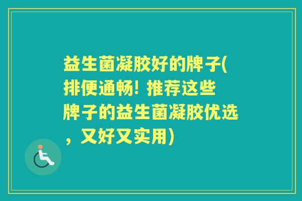 益生菌凝胶好的牌子(排便通畅! 推荐这些牌子的益生菌凝胶优选,又好又实用) 益生菌凝胶好的牌子(排便通畅! 推荐这些牌子的益生菌凝胶优选,又好又实用)