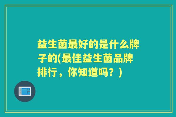 益生菌好的是什么牌子的(佳益生菌品牌排行,你知道吗?) 益生菌好的是什么牌子的(佳益生菌品牌排行,你知道吗?)