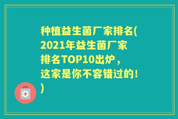 种植益生菌厂家排名(2021年益生菌厂家排名TOP10出炉,这家是你不容错过的!) 种植益生菌厂家排名(2021年益生菌厂家排名TOP10出炉,这家是你不容错过的!)